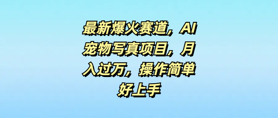 最新爆火赛道，AI宠物写真项目，月入过万，操作简单好上手51轻创基地-网创项目资源站-副业创业项目-电脑手机搞钱项目-网赚项目51轻创基地