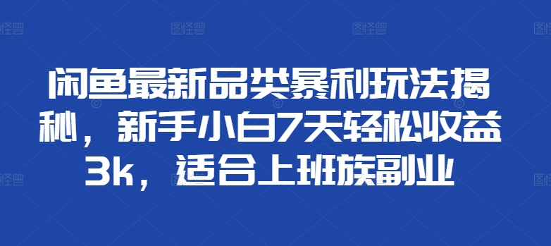 闲鱼最新品类暴利玩法揭秘，新手小白7天轻松赚3000+，适合上班族副业51轻创基地-网创项目资源站-副业创业项目-电脑手机搞钱项目-网赚项目51轻创基地