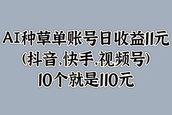 AI种草单账号日收益11元(抖音，快手，视频号)，10个就是110元51轻创基地-网创项目资源站-副业创业项目-电脑手机搞钱项目-网赚项目51轻创基地