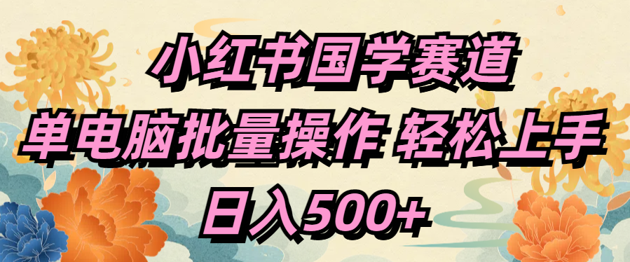 小红书国学赛道 单电脑批量操作 轻松上手 日入500+51轻创基地-网创项目资源站-副业创业项目-电脑手机搞钱项目-网赚项目51轻创基地