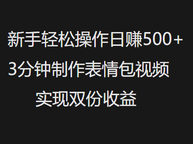 新手小白轻松操作日赚500+，3分钟制作表情包视频，实现双份收益51轻创基地-网创项目资源站-副业创业项目-电脑手机搞钱项目-网赚项目51轻创基地