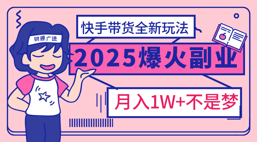 2025年爆红副业！快手带货全新玩法，月入1万加不是梦！51轻创基地-网创项目资源站-副业创业项目-电脑手机搞钱项目-网赚项目51轻创基地