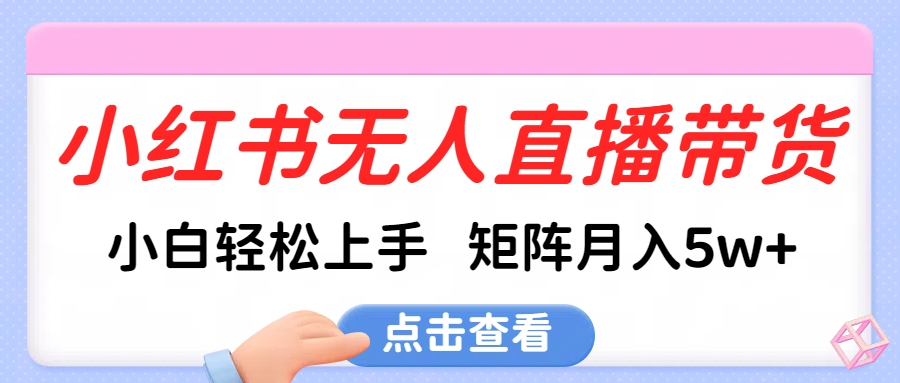 小红书无人直播带货，小白轻松上手，可矩阵月入5w+51轻创基地-网创项目资源站-副业创业项目-电脑手机搞钱项目-网赚项目51轻创基地