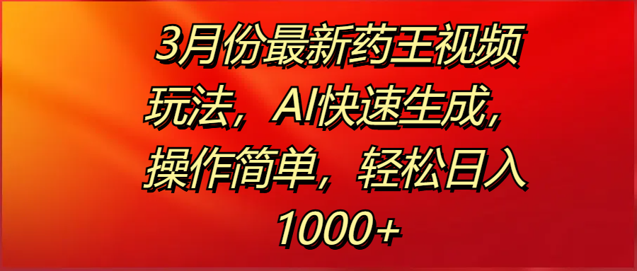 3月份最新药王视频玩法，AI快速生成，操作简单，轻松日入1000+51轻创基地-网创项目资源站-副业创业项目-电脑手机搞钱项目-网赚项目51轻创基地