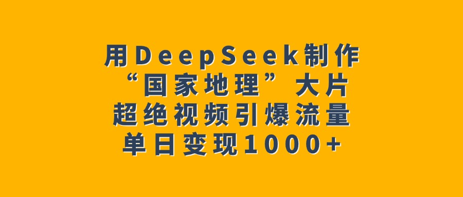 用DeepSeek制作“国家地理”大片，超绝视频引爆流量，单日变现1000+51轻创基地-网创项目资源站-副业创业项目-电脑手机搞钱项目-网赚项目51轻创基地