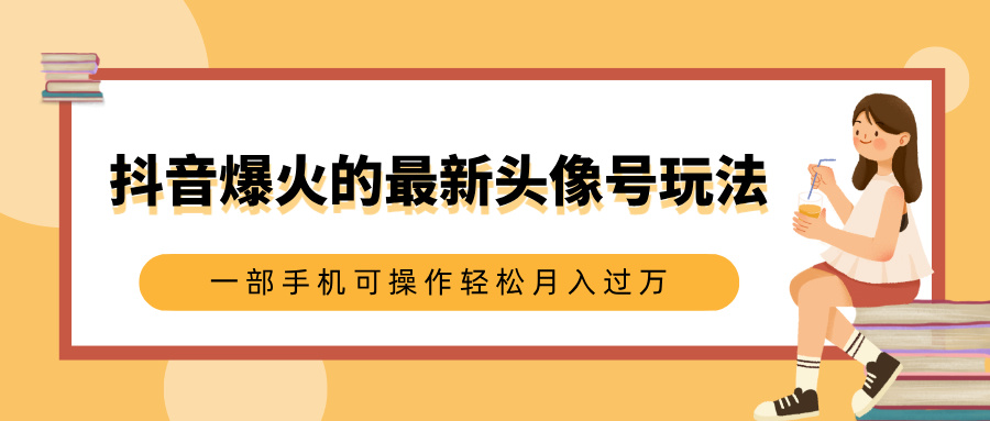 抖音爆火的最新头像号玩法，适合0基础小白，一部手机可操作轻松月入过万51轻创基地-网创项目资源站-副业创业项目-电脑手机搞钱项目-网赚项目51轻创基地