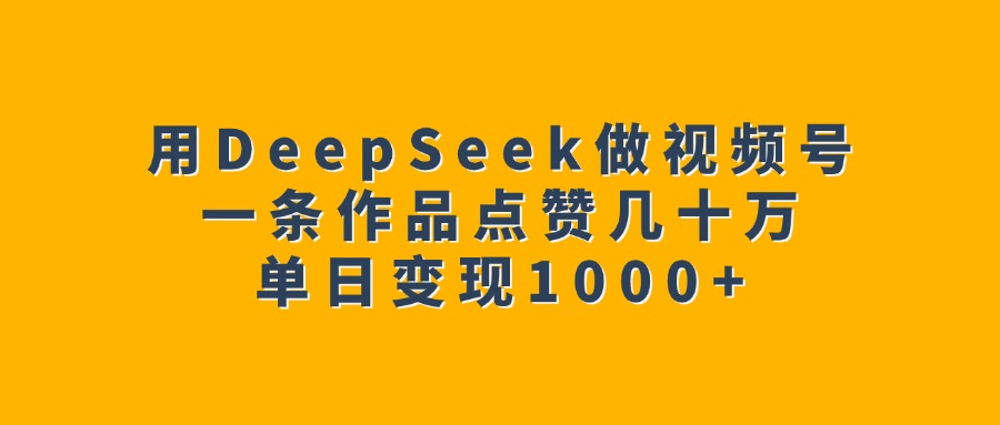 用DeepSeek做视频号，一条作品点赞几十万，单日变现1000+51轻创基地-网创项目资源站-副业创业项目-电脑手机搞钱项目-网赚项目51轻创基地