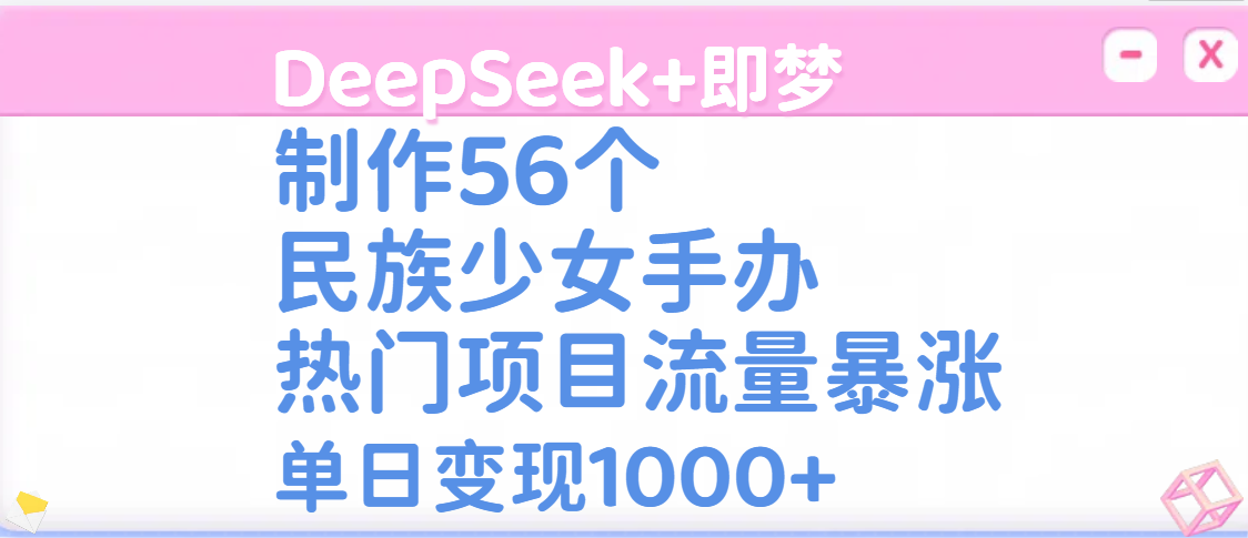 DeepSeek+即梦制作56个民族少女手办，热门项目流量暴涨，单日变现1000+51轻创基地-网创项目资源站-副业创业项目-电脑手机搞钱项目-网赚项目51轻创基地