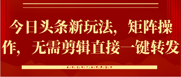 今日头条新玩法，矩阵操作，无需剪辑直接一键转发51轻创基地-网创项目资源站-副业创业项目-电脑手机搞钱项目-网赚项目51轻创基地