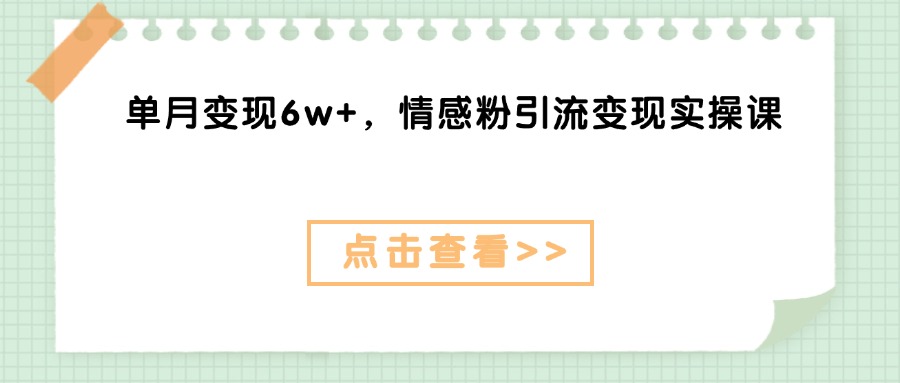 单月变现6w+，情感粉引流变现实操课51轻创基地-网创项目资源站-副业创业项目-电脑手机搞钱项目-网赚项目51轻创基地