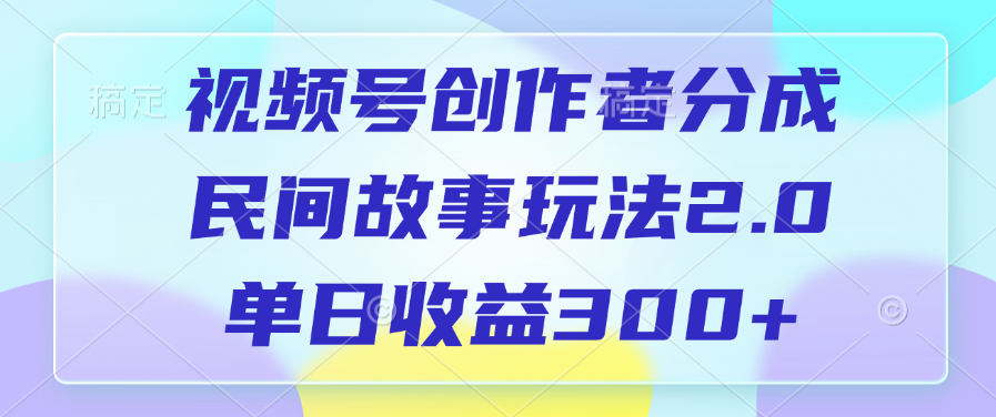 视频号创作者分成，民间故事玩法2.0，单日收益300+51轻创基地-网创项目资源站-副业创业项目-电脑手机搞钱项目-网赚项目51轻创基地