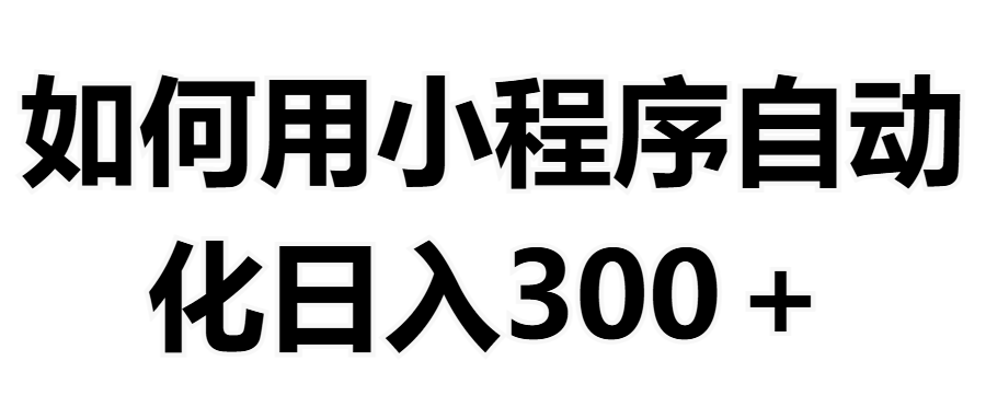 如何用小程序构建自动化日入300+（附操作手册+数据源清单）51轻创基地-网创项目资源站-副业创业项目-电脑手机搞钱项目-网赚项目51轻创基地