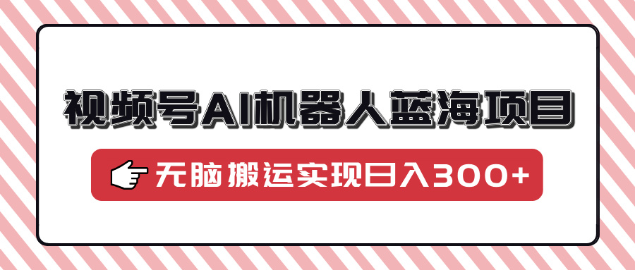 视频号AI机器人蓝海项目，操作简单适合0基础小白，无脑搬运实现日入300+51轻创基地-网创项目资源站-副业创业项目-电脑手机搞钱项目-网赚项目51轻创基地