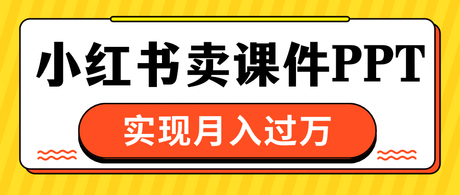 小红书卖课件ppt，实现月入过万51轻创基地-网创项目资源站-副业创业项目-电脑手机搞钱项目-网赚项目51轻创基地