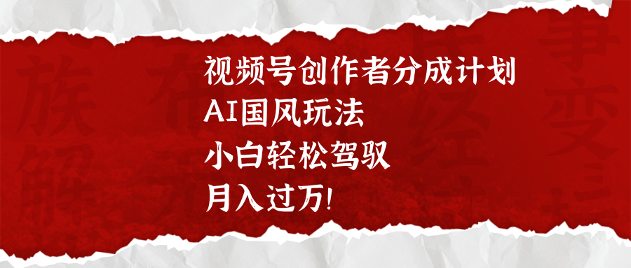 视频号创作者分成计划，AI国风玩法，小白轻松驾驭，月入过万！51轻创基地-网创项目资源站-副业创业项目-电脑手机搞钱项目-网赚项目51轻创基地