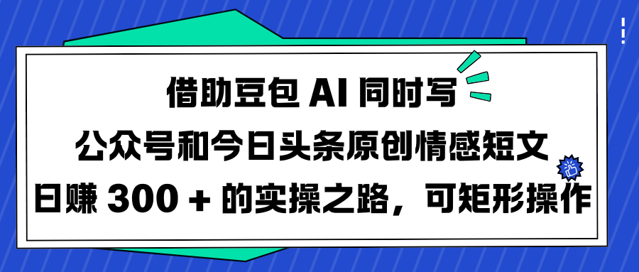 借助豆包 AI 同时写公众号和今日头条原创情感短文日赚 300 + 的实操之路，可矩形操作51轻创基地-网创项目资源站-副业创业项目-电脑手机搞钱项目-网赚项目51轻创基地