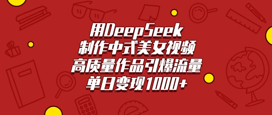 用DeepSeek制作中式美女视频，高质量作品引爆流量，单日变现1000+51轻创基地-网创项目资源站-副业创业项目-电脑手机搞钱项目-网赚项目51轻创基地