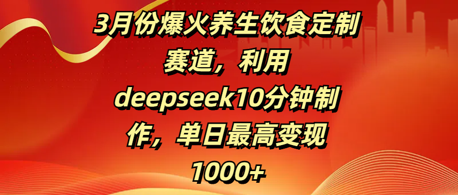 3月份爆火养生饮食定制赛道，利用deepseek10分钟制作，单日最高变现1000+51轻创基地-网创项目资源站-副业创业项目-电脑手机搞钱项目-网赚项目51轻创基地