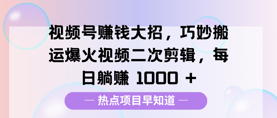 视频号赚钱大招，巧妙搬运爆火视频二次剪辑，每日躺赚 1000 +51轻创基地-网创项目资源站-副业创业项目-电脑手机搞钱项目-网赚项目51轻创基地