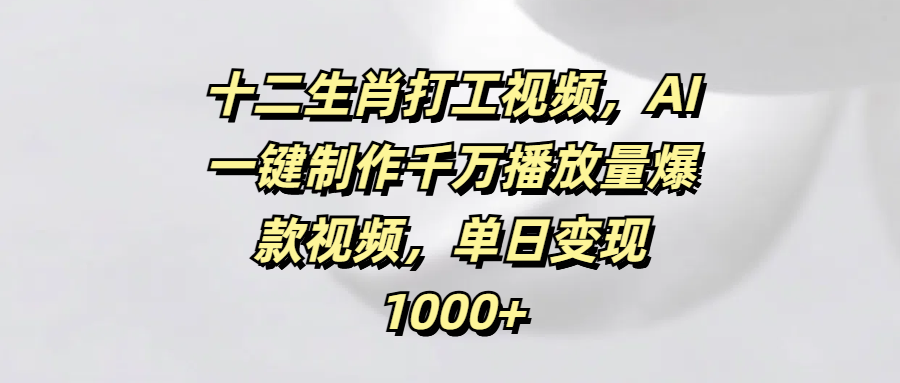 十二生肖打工视频，AI一键制作千万播放量爆款视频，单日变现1000+51轻创基地-网创项目资源站-副业创业项目-电脑手机搞钱项目-网赚项目51轻创基地
