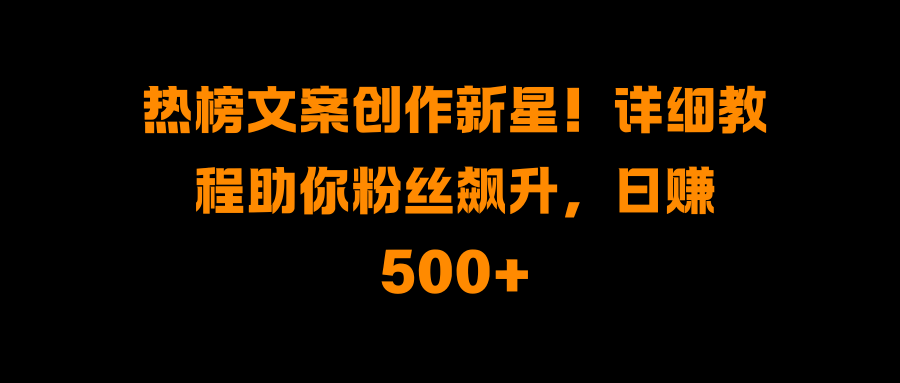 热榜文案创作新星！详细教程助你粉丝飙升，日赚500+51轻创基地-网创项目资源站-副业创业项目-电脑手机搞钱项目-网赚项目51轻创基地