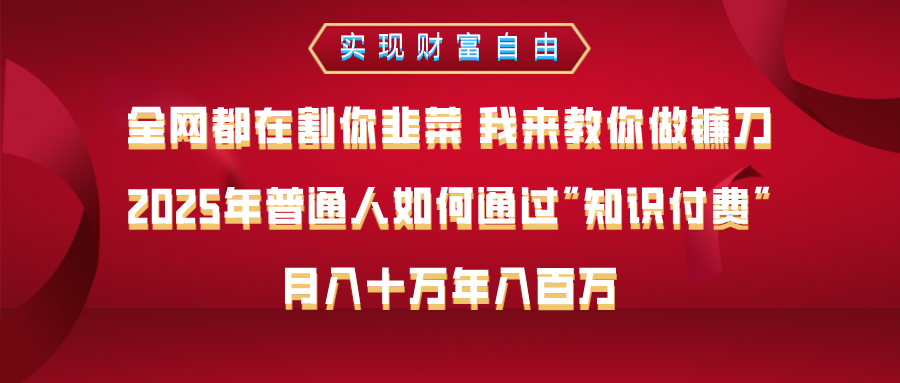全网都在割你韭菜 我来教你做镰刀，2025年普通人如何通过知识付费，月入十万年入百万–实现财富自由51轻创基地-网创项目资源站-副业创业项目-电脑手机搞钱项目-网赚项目51轻创基地