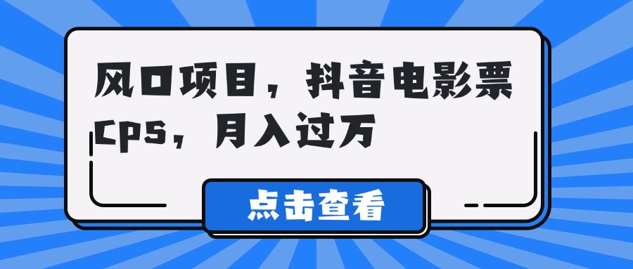 风口项目，抖音电影票cps，月入过万51轻创基地-网创项目资源站-副业创业项目-电脑手机搞钱项目-网赚项目51轻创基地