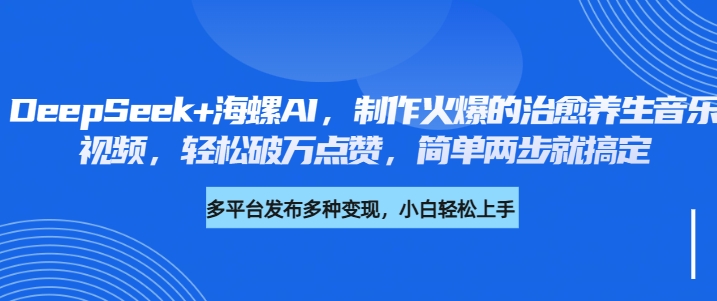 DeepSeek+海螺AI，制作火爆的治愈养生音乐视频，轻松破万点赞，简单两步就搞定51轻创基地-网创项目资源站-副业创业项目-电脑手机搞钱项目-网赚项目51轻创基地