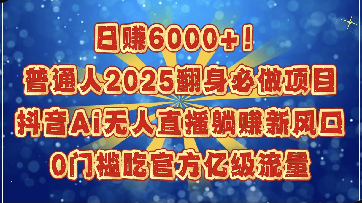 日赚6000+！普通人2025翻身必做项目，抖音Ai无人直播躺赚新风口，0门槛吃官方亿级流量51轻创基地-网创项目资源站-副业创业项目-电脑手机搞钱项目-网赚项目51轻创基地