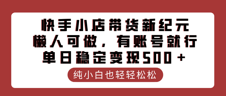 快手小店带货新纪元，懒人可做，有账号就行，单日稳定变现500＋51轻创基地-网创项目资源站-副业创业项目-电脑手机搞钱项目-网赚项目51轻创基地