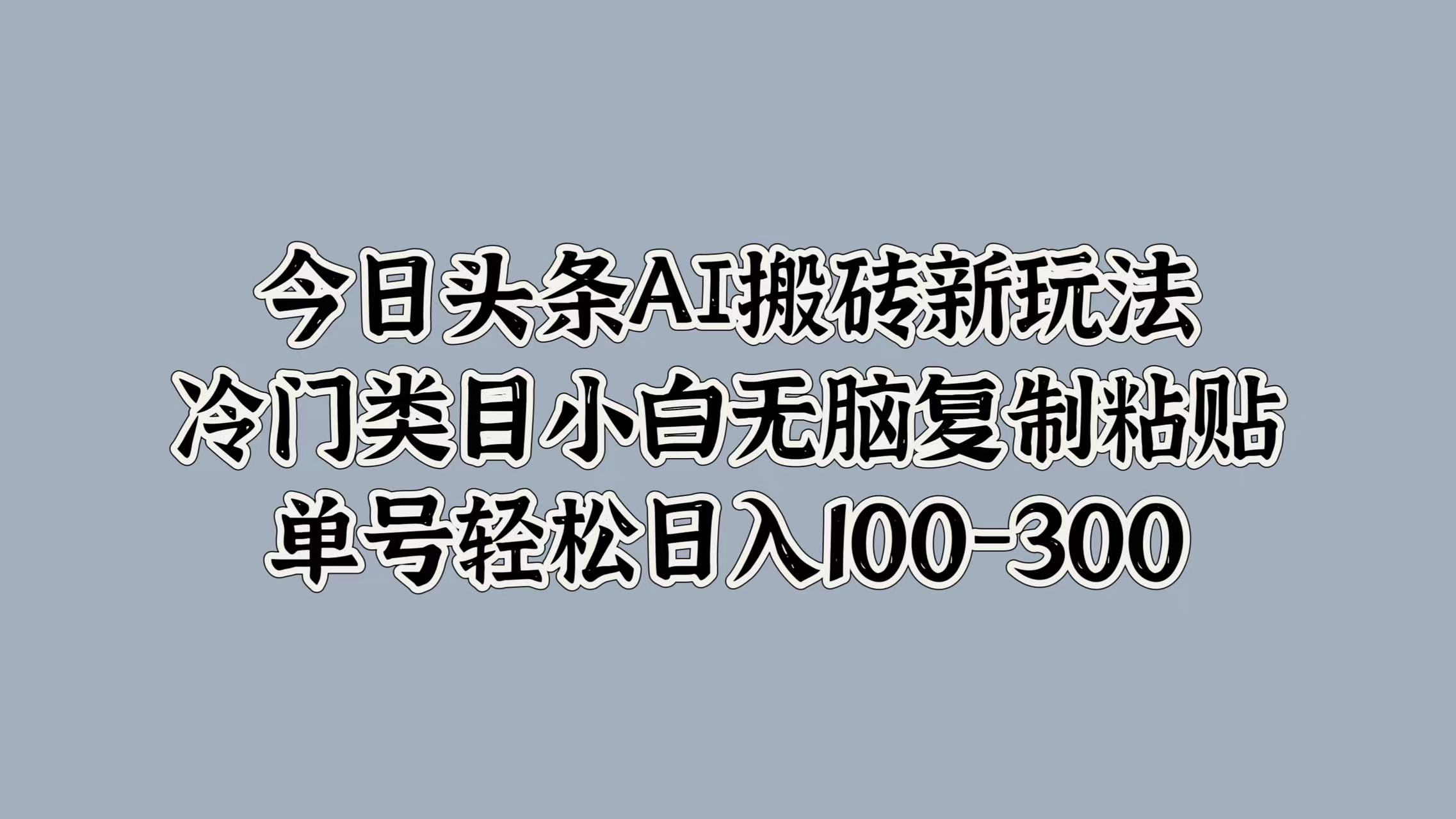 图片[1]51轻创基地-网创项目资源站-副业创业项目-电脑手机搞钱项目-网赚项目今日头条AI搬砖新玩法，冷门类目小白无脑复制粘贴，单号轻松日入100-30051轻创基地-网创项目资源站-副业创业项目-电脑手机搞钱项目-网赚项目51轻创基地