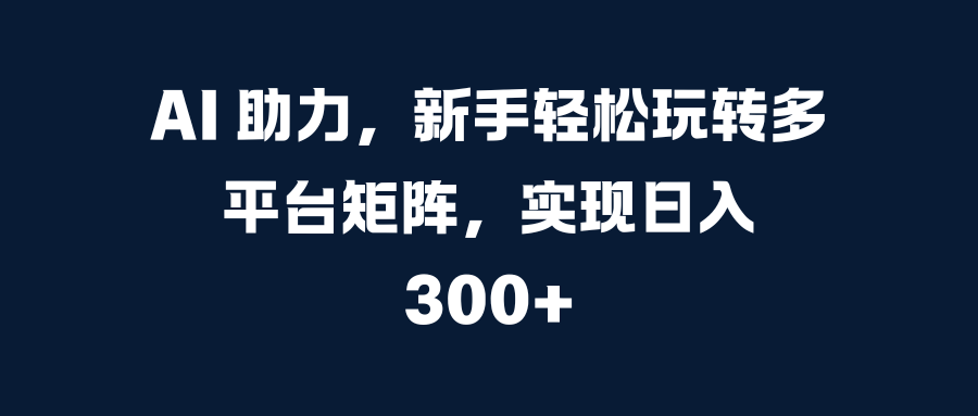 AI 助力，新手轻松玩转多平台矩阵，实现日入 300+51轻创基地-网创项目资源站-副业创业项目-电脑手机搞钱项目-网赚项目51轻创基地