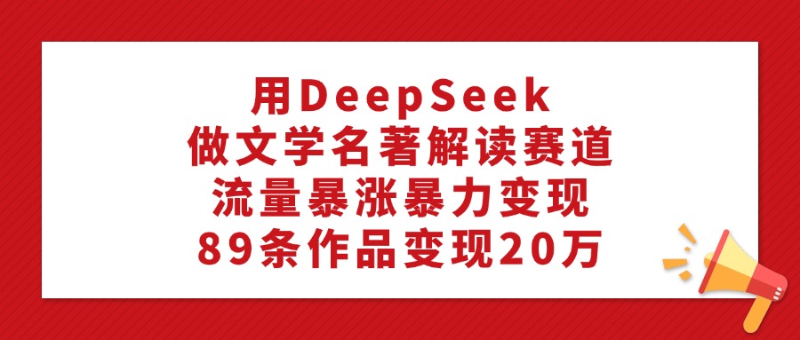 用DeepSeek做文学名著解读赛道，流量暴涨暴力变现，89条作品变现20万51轻创基地-网创项目资源站-副业创业项目-电脑手机搞钱项目-网赚项目51轻创基地