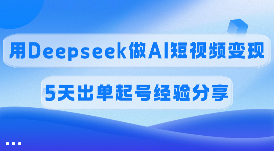 佣金45%，用Deepseek做AI短视频变现，5天出单起号经验分享51轻创基地-网创项目资源站-副业创业项目-电脑手机搞钱项目-网赚项目51轻创基地