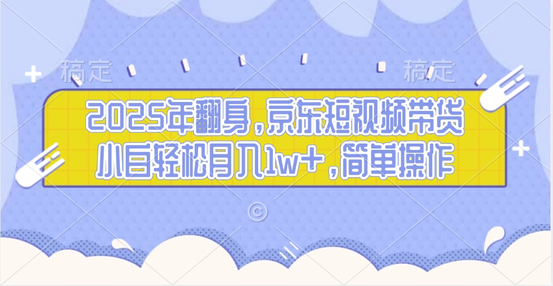 2025年翻身，京东短视频带货，小白轻松月入1w+，简单操作的项目51轻创基地-网创项目资源站-副业创业项目-电脑手机搞钱项目-网赚项目51轻创基地