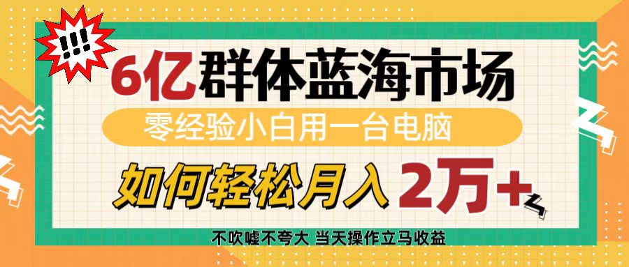 6亿群体蓝海市场，零经验小白用一台电脑，如何轻松月入2万+51轻创基地-网创项目资源站-副业创业项目-电脑手机搞钱项目-网赚项目51轻创基地