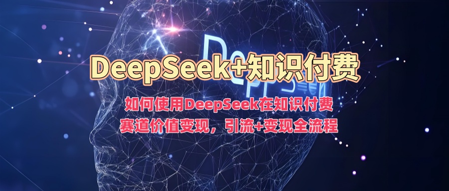 如何使用DeepSeek在知识付费赛道价值变现，引流+变现全流程51轻创基地-网创项目资源站-副业创业项目-电脑手机搞钱项目-网赚项目51轻创基地