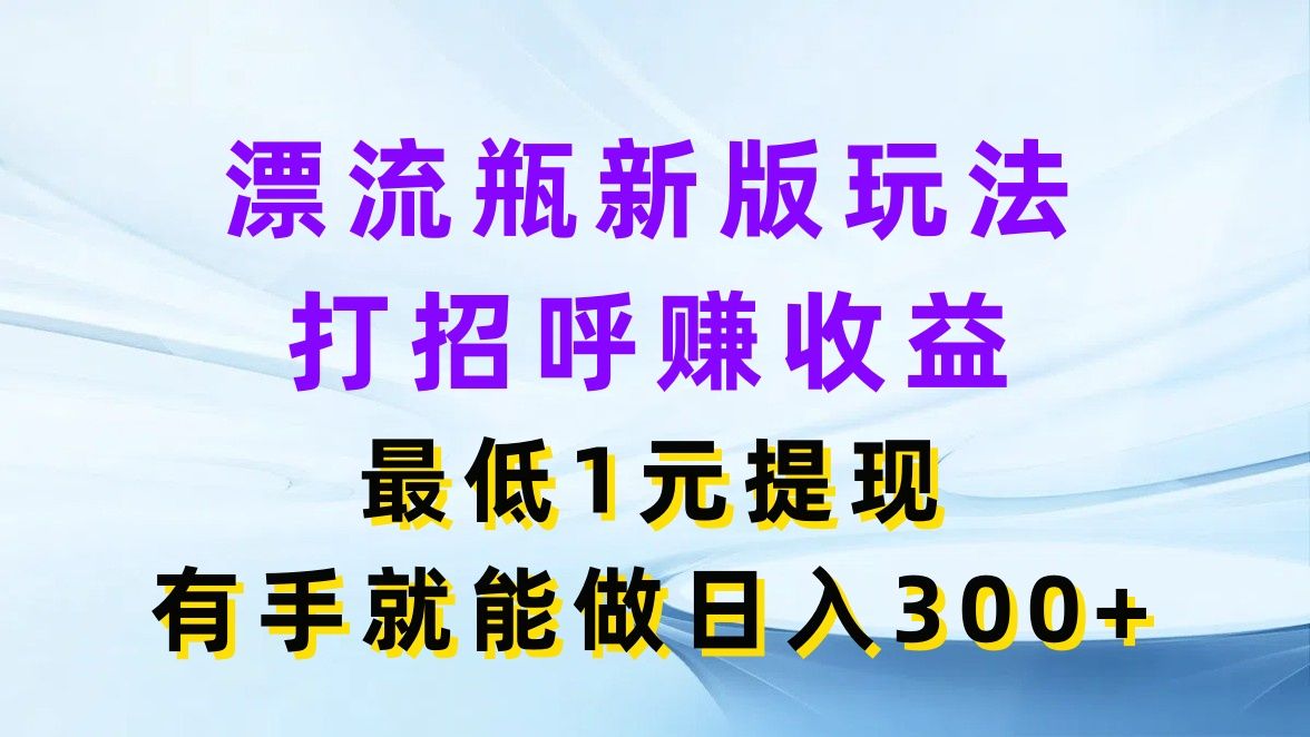 图片[1]51轻创基地-网创项目资源站-副业创业项目-电脑手机搞钱项目-网赚项目漂流瓶新版玩法，打招呼赚收益，最低1元提现，有手就能做日入300+51轻创基地-网创项目资源站-副业创业项目-电脑手机搞钱项目-网赚项目51轻创基地