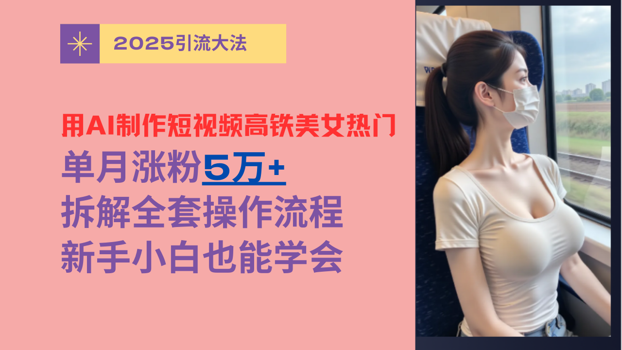 用AI制作短视频高铁美女热门玩法，单月涨粉5万+，拆解全套操作流程，新手小白也能学会51轻创基地-网创项目资源站-副业创业项目-电脑手机搞钱项目-网赚项目51轻创基地
