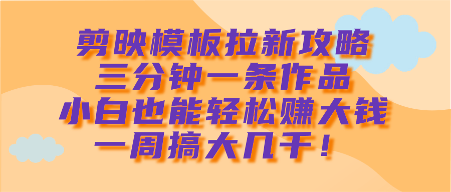 剪映模板拉新攻略，三分钟一条作品，小白也能轻松赚大钱，一周搞大几千！51轻创基地-网创项目资源站-副业创业项目-电脑手机搞钱项目-网赚项目51轻创基地