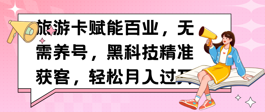旅游卡赋能百业，无需养号，黑科技精准获客，轻松月入过万51轻创基地-网创项目资源站-副业创业项目-电脑手机搞钱项目-网赚项目51轻创基地
