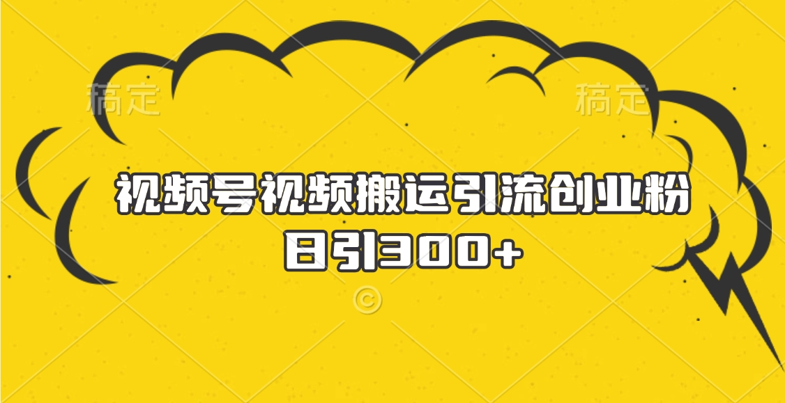 视频号视频搬运引流创业粉，日引300+51轻创基地-网创项目资源站-副业创业项目-电脑手机搞钱项目-网赚项目51轻创基地