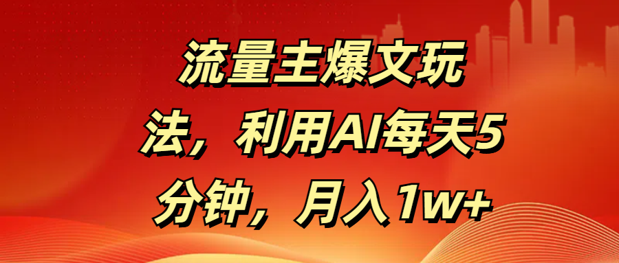 流量主爆文玩法，利用AI每天5分钟，月入1w+51轻创基地-网创项目资源站-副业创业项目-电脑手机搞钱项目-网赚项目51轻创基地