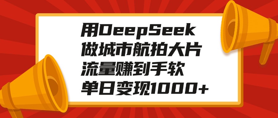 用DeepSeek做城市航拍大片，流量赚到手软，单日变现1000+51轻创基地-网创项目资源站-副业创业项目-电脑手机搞钱项目-网赚项目51轻创基地