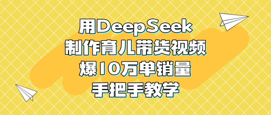 用DeepSeek制作育儿带货视频，爆10万单销量，手把手教学51轻创基地-网创项目资源站-副业创业项目-电脑手机搞钱项目-网赚项目51轻创基地