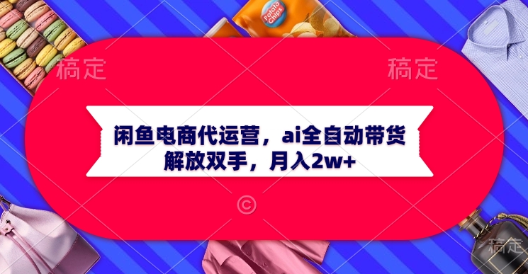 闲鱼电商代运营，ai全自动带货，解放双手，月入2w+51轻创基地-网创项目资源站-副业创业项目-电脑手机搞钱项目-网赚项目51轻创基地