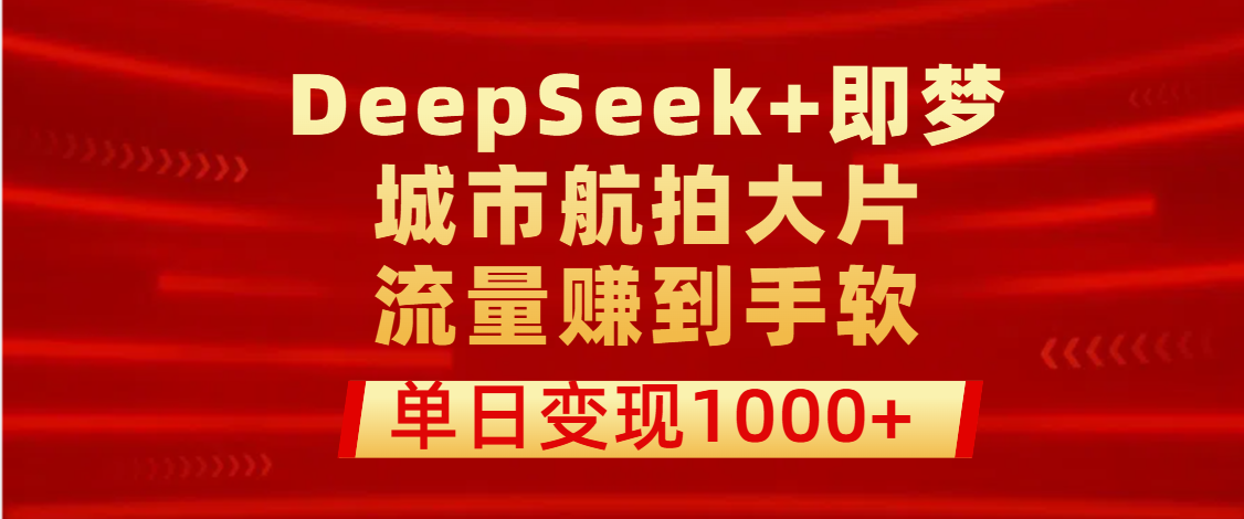 用DeepSeek+即梦做城市航拍大片，流量赚到手软，单日变现1000+51轻创基地-网创项目资源站-副业创业项目-电脑手机搞钱项目-网赚项目51轻创基地