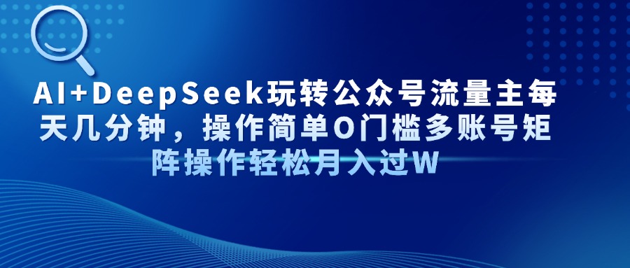AI+DeepSeek玩转公众号流量主每天几分钟，操作简单O门槛多账号矩阵操作轻松月入过W51轻创基地-网创项目资源站-副业创业项目-电脑手机搞钱项目-网赚项目51轻创基地