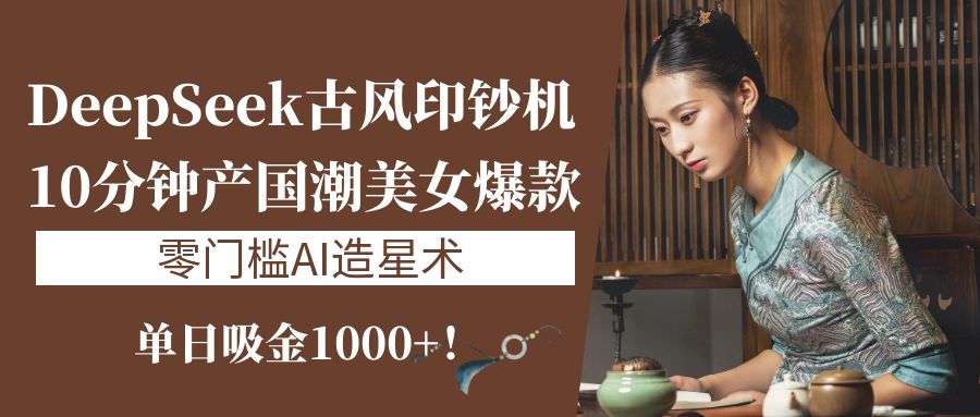 《DeepSeek古风印钞机：10分钟产国潮美女爆款，单日吸金1000+！零门槛AI造星术》51轻创基地-网创项目资源站-副业创业项目-电脑手机搞钱项目-网赚项目51轻创基地