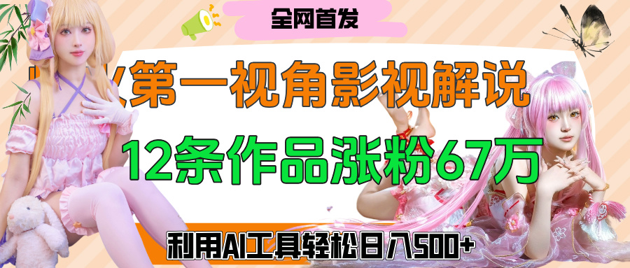 爆火第一人称视角影视解说，12条作品涨粉67万，巧用AI工具，轻松日入500+51轻创基地-网创项目资源站-副业创业项目-电脑手机搞钱项目-网赚项目51轻创基地